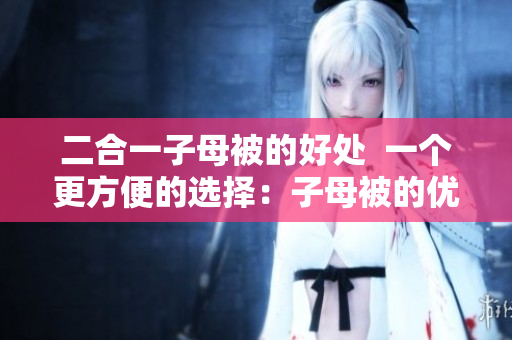 二合一子母被的好處  一個更方便的選擇：子母被的優(yōu)勢
