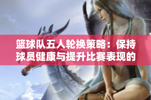 籃球隊(duì)五人輪換策略：保持球員健康與提升比賽表現(xiàn)的關(guān)鍵