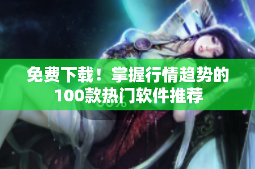 免費(fèi)下載！掌握行情趨勢(shì)的100款熱門軟件推薦