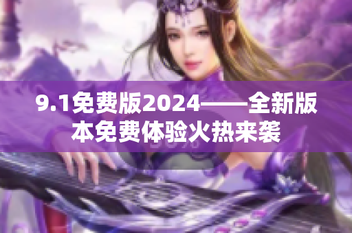 9.1免費(fèi)版2024——全新版本免費(fèi)體驗(yàn)火熱來(lái)襲
