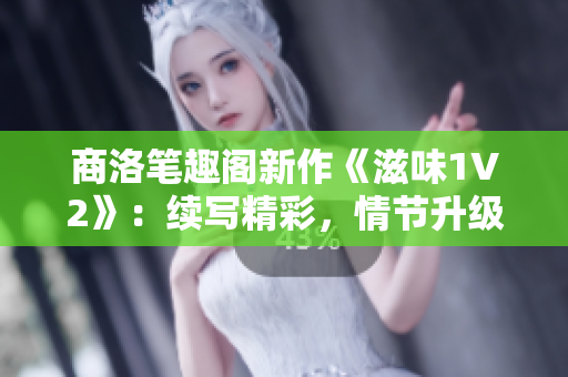 商洛筆趣閣新作《滋味1V2》：續(xù)寫精彩，情節(jié)升級，期待再次品味
