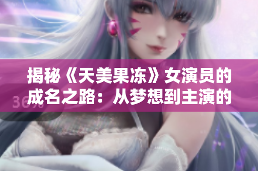 揭秘《天美果凍》女演員的成名之路：從夢想到主演的全面述說