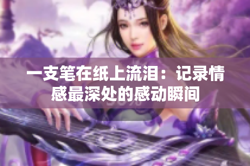 一支筆在紙上流淚：記錄情感最深處的感動(dòng)瞬間
