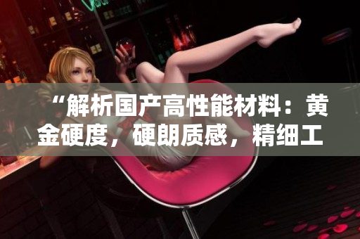“解析國產(chǎn)高性能材料：黃金硬度，硬朗質(zhì)感，精細工藝！”