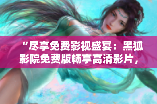 “盡享免費(fèi)影視盛宴：黑狐影院免費(fèi)版暢享高清影片，盡在您的觀影指尖！”