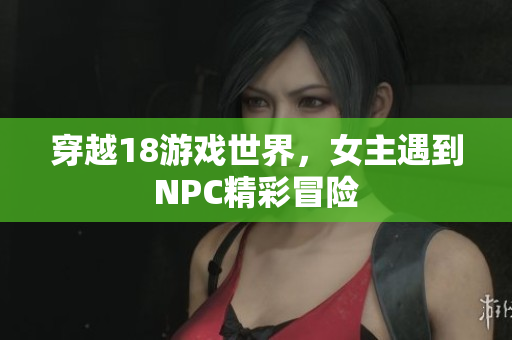 穿越18游戲世界，女主遇到NPC精彩冒險(xiǎn)