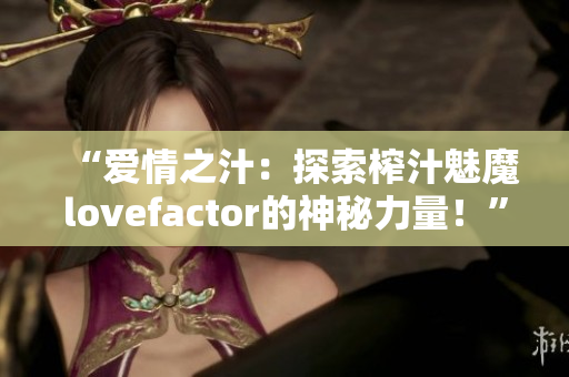 “愛情之汁：探索榨汁魅魔lovefactor的神秘力量！”