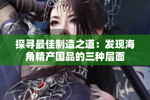 探尋最佳制造之道：發(fā)現(xiàn)海角精產(chǎn)國品的三種層面
