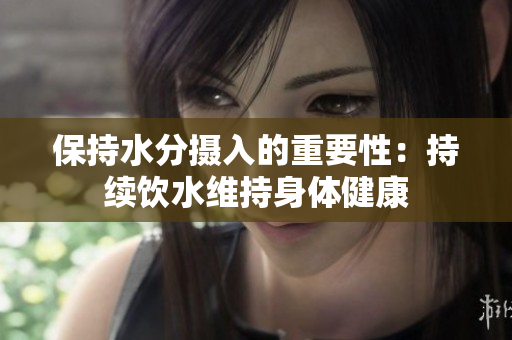 保持水分?jǐn)z入的重要性：持續(xù)飲水維持身體健康