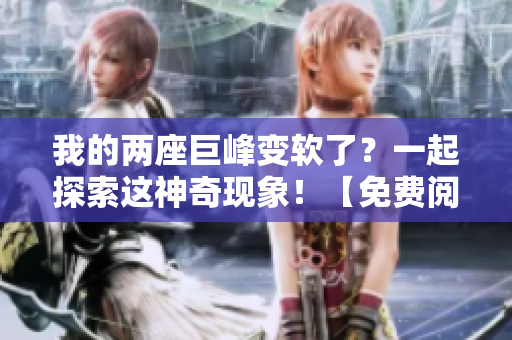 我的兩座巨峰變軟了？一起探索這神奇現(xiàn)象！【免費(fèi)閱讀】