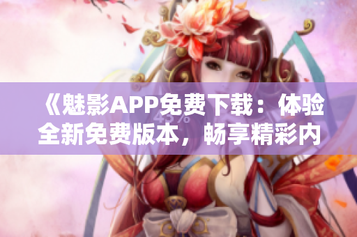 《魅影APP免費下載：體驗全新免費版本，暢享精彩內(nèi)容》