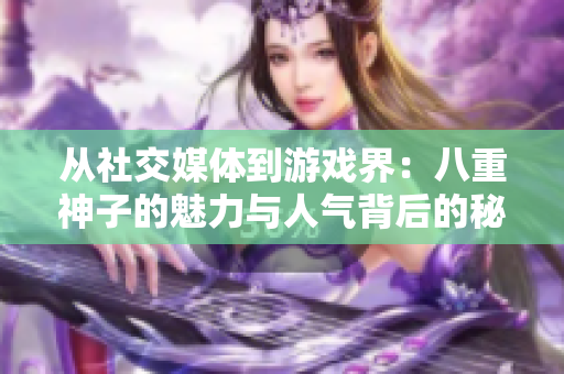 從社交媒體到游戲界：八重神子的魅力與人氣背后的秘密
