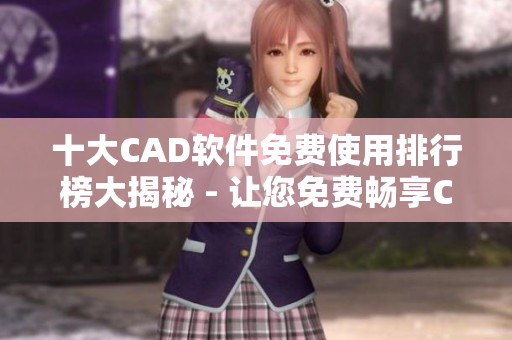 十大CAD軟件免費(fèi)使用排行榜大揭秘 - 讓您免費(fèi)暢享CAD設(shè)計(jì)新體驗(yàn)