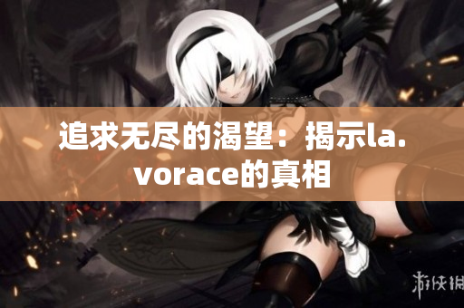 追求無(wú)盡的渴望：揭示la.vorace的真相