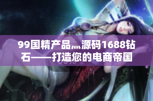 99國精產(chǎn)品灬源碼1688鉆石——打造您的電商帝國