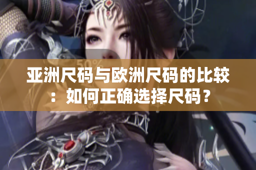 亞洲尺碼與歐洲尺碼的比較：如何正確選擇尺碼？