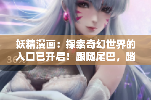 妖精漫畫：探索奇幻世界的入口已開啟！跟隨尾巴，踏上驚險(xiǎn)之旅！