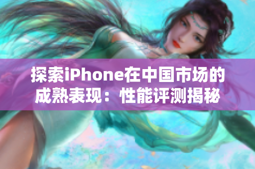 探索iPhone在中國市場(chǎng)的成熟表現(xiàn)：性能評(píng)測(cè)揭秘