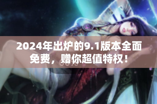 2024年出爐的9.1版本全面免費(fèi)，贈(zèng)你超值特權(quán)！
