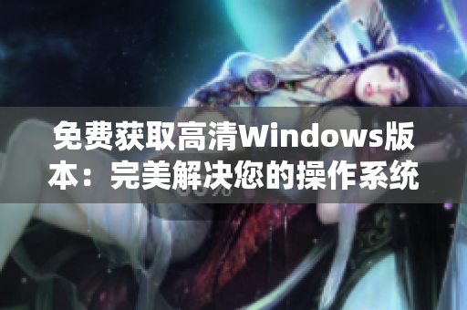 免費獲取高清Windows版本：完美解決您的操作系統(tǒng)需求