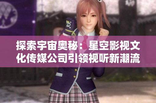 探索宇宙奧秘：星空影視文化傳媒公司引領(lǐng)視聽新潮流