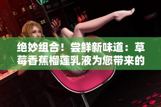 絕妙組合！嘗鮮新味道：草莓香蕉榴蓮乳液為您帶來的驚喜與美好