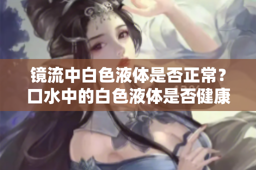 鏡流中白色液體是否正常？口水中的白色液體是否健康現(xiàn)象？