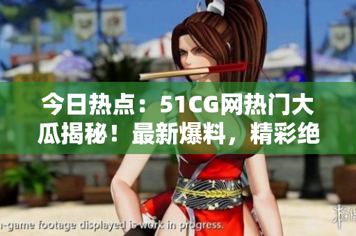 今日熱點：51CG網(wǎng)熱門大瓜揭秘！最新爆料，精彩絕倫！