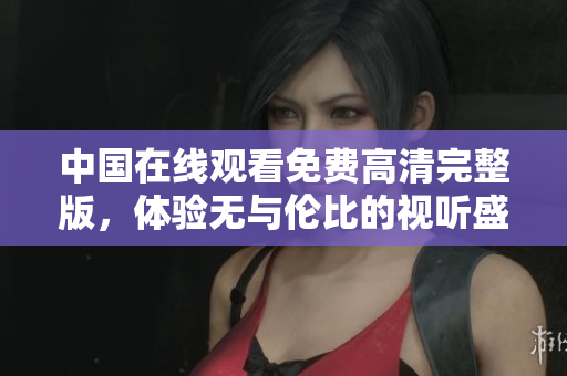 中國在線觀看免費高清完整版，體驗無與倫比的視聽盛宴