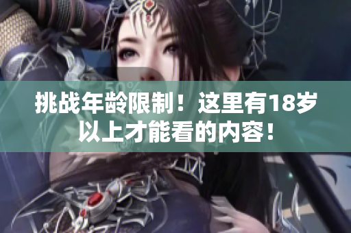 挑戰(zhàn)年齡限制！這里有18歲以上才能看的內容！