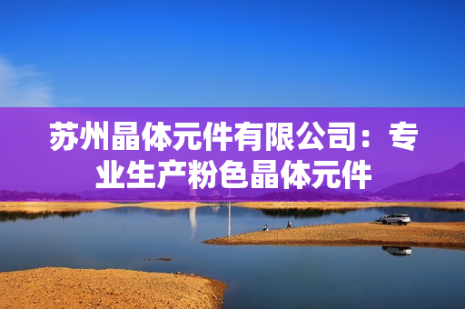 蘇州晶體元件有限公司：專業(yè)生產(chǎn)粉色晶體元件
