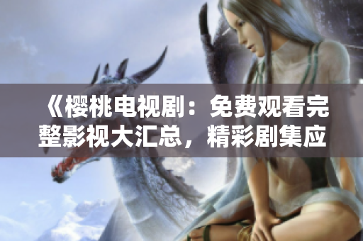 《櫻桃電視?。好赓M觀看完整影視大匯總，精彩劇集應有盡有！》