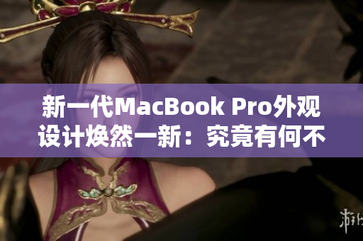 新一代MacBook Pro外觀設計煥然一新：究竟有何不同？