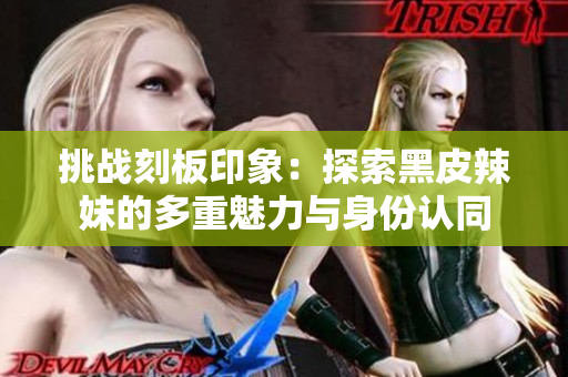 挑戰(zhàn)刻板印象：探索黑皮辣妹的多重魅力與身份認同