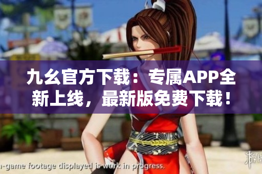 九幺官方下載：專屬APP全新上線，最新版免費下載！
