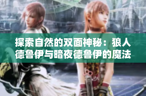 探索自然的雙面神秘：狼人德魯伊與暗夜德魯伊的魔法之謎