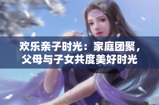 歡樂親子時(shí)光：家庭團(tuán)聚，父母與子女共度美好時(shí)光