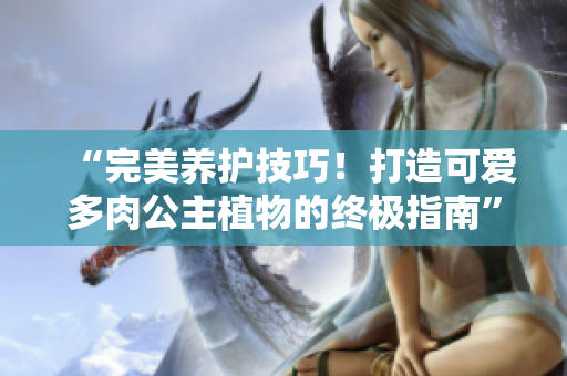 “完美養(yǎng)護技巧！打造可愛多肉公主植物的終極指南”