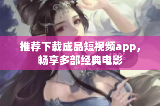 推薦下載成品短視頻app，暢享多部經(jīng)典電影