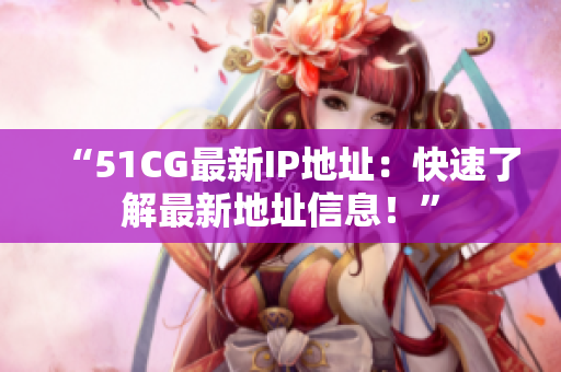 “51CG最新IP地址：快速了解最新地址信息！”