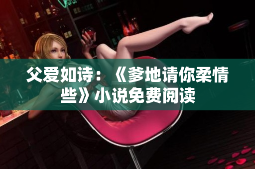 父愛如詩：《爹地請你柔情些》小說免費閱讀