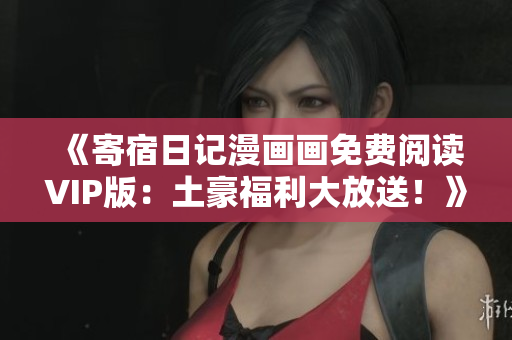 《寄宿日記漫畫畫免費閱讀VIP版：土豪福利大放送！》