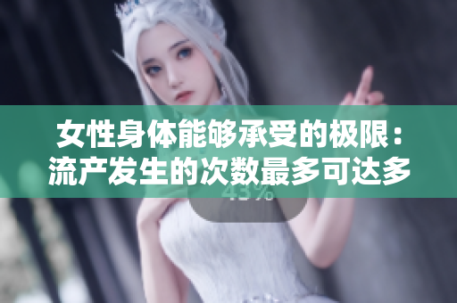 女性身體能夠承受的極限：流產發(fā)生的次數(shù)最多可達多少次？