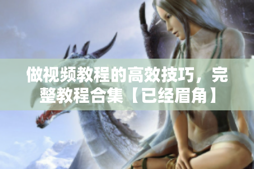 做視頻教程的高效技巧，完整教程合集【已經(jīng)眉角】