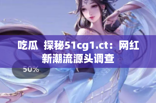 吃瓜  探秘51cg1.ct：網(wǎng)紅新潮流源頭調(diào)查