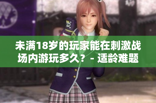 未滿18歲的玩家能在刺激戰(zhàn)場(chǎng)內(nèi)游玩多久？- 適齡難題再升級(jí)