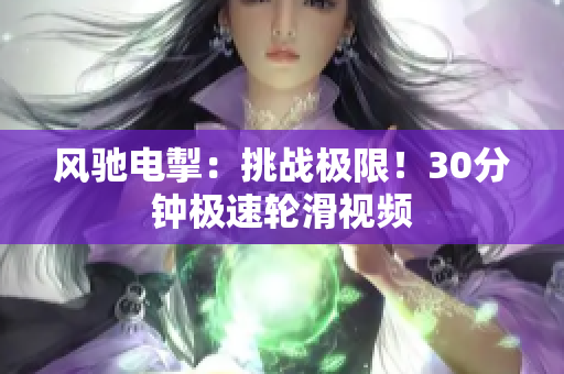 風馳電掣：挑戰(zhàn)極限！30分鐘極速輪滑視頻
