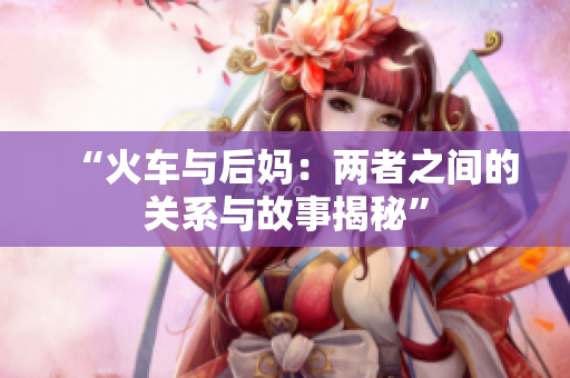 “火車與后媽：兩者之間的關系與故事揭秘”