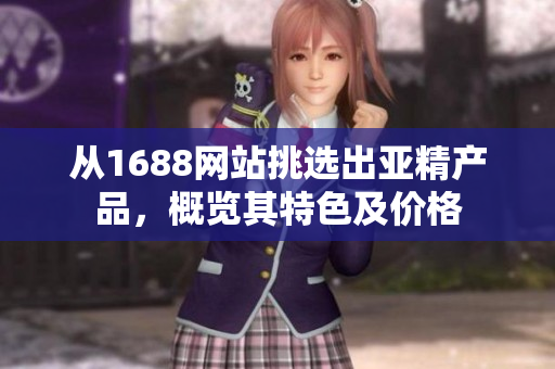 從1688網(wǎng)站挑選出亞精產(chǎn)品，概覽其特色及價(jià)格