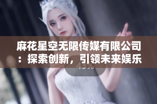 麻花星空無限傳媒有限公司：探索創(chuàng)新，引領未來娛樂界